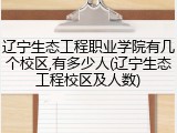 辽宁生态工程职业学院有几个校区,有多少人(辽宁生态工程校区及人数)