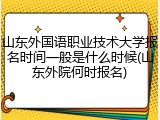 山东外国语职业技术大学报名时间一般是什么时候(山东外院何时报名)