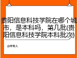贵阳信息科技学院在哪个城市，是本科吗，第几批(贵阳信息科技学院本科批次)