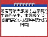 湖南高尔夫旅游职业学院招生编码多少，隶属哪个部门(湖南高尔夫旅游学院代码归属)