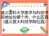 遵义医科大学医学与科技学院地址在哪个市，什么区县(遵义医大科技学院位置)