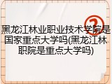 黑龙江林业职业技术学院是国家重点大学吗(黑龙江林职院是重点大学吗)