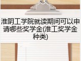 淮阴工学院就读期间可以申请哪些奖学金(淮工奖学金种类)