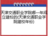天津交通职业学院哪一年成立建校的(天津交通职业学院建校年份)