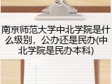 南京师范大学中北学院是什么级别，公办还是民办(中北学院是民办本科)