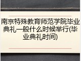 南京特殊教育师范学院毕业典礼一般什么时候举行(毕业典礼时间)