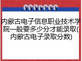 内蒙古电子信息职业技术学院一般要多少分才能录取(内蒙古电子录取分数)