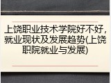 上饶职业技术学院好不好，就业现状及发展趋势(上饶职院就业与发展)