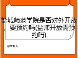 盐城师范学院是否对外开放，要预约吗(盐师开放需预约吗)