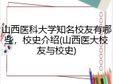山西医科大学知名校友有哪些，校史介绍(山西医大校友与校史)
