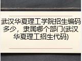 武汉华夏理工学院招生编码多少，隶属哪个部门(武汉华夏理工招生代码)