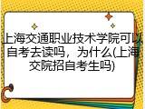 上海交通职业技术学院可以自考去读吗，为什么(上海交院招自考生吗)