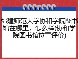 福建师范大学协和学院图书馆在哪里，怎么样(协和学院图书馆位置评价)
