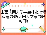 山西大同大学一般什么时候放寒暑假(大同大学寒暑假时间)