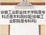 安徽工业职业技术学院是专科还是本科院校呢(安徽工业职院是专科吗)