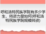 呼和浩特民族学院有多少学生，师资力量如何(呼和浩特民族学院规模师资)