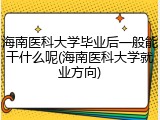 海南医科大学毕业后一般能干什么呢(海南医科大学就业方向)