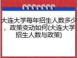 大连大学每年招生人数多少，政策变动如何(大连大学招生人数与政策)