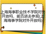 上海海事职业技术学院对外开放吗，能否进去参观(上海海事学院对外开放吗)