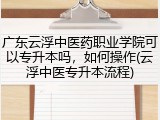 广东云浮中医药职业学院可以专升本吗，如何操作(云浮中医专升本流程)