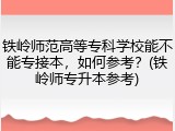 铁岭师范高等专科学校能不能专接本，如何参考？(铁岭师专升本参考)