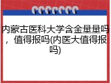 内蒙古医科大学含金量量吗，值得报吗(内医大值得报吗)