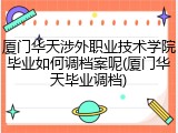 厦门华天涉外职业技术学院毕业如何调档案呢(厦门华天毕业调档)