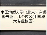中国地质大学（北京）有哪些专业，几个校区(中国地大专业校区)