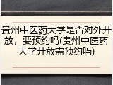 贵州中医药大学是否对外开放，要预约吗(贵州中医药大学开放需预约吗)