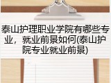 泰山护理职业学院有哪些专业，就业前景如何(泰山护院专业就业前景)