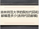 吉林师范大学的院校代码和邮编是多少(吉师代码邮编)