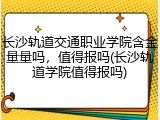 长沙轨道交通职业学院含金量量吗，值得报吗(长沙轨道学院值得报吗)