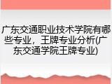 广东交通职业技术学院有哪些专业，王牌专业分析(广东交通学院王牌专业)