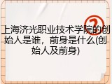上海济光职业技术学院的创始人是谁，前身是什么(创始人及前身)