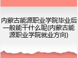 内蒙古能源职业学院毕业后一般能干什么呢(内蒙古能源职业学院就业方向)