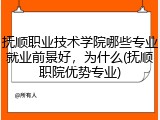 抚顺职业技术学院哪些专业就业前景好，为什么(抚顺职院优势专业)