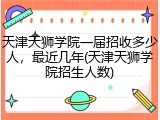 天津天狮学院一届招收多少人，最近几年(天津天狮学院招生人数)