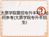 太原学院要招专升本吗，如何参考(太原学院专升本招生)