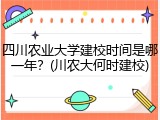 四川农业大学建校时间是哪一年？(川农大何时建校)