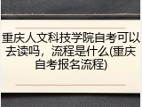 重庆人文科技学院自考可以去读吗，流程是什么(重庆自考报名流程)
