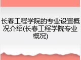 长春工程学院的专业设置概况介绍(长春工程学院专业概况)