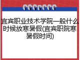 宜宾职业技术学院一般什么时候放寒暑假(宜宾职院寒暑假时间)