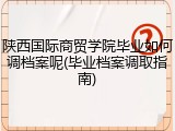 陕西国际商贸学院毕业如何调档案呢(毕业档案调取指南)
