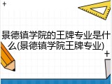 景德镇学院的王牌专业是什么(景德镇学院王牌专业)