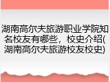 湖南高尔夫旅游职业学院知名校友有哪些，校史介绍(湖南高尔夫旅游校友校史)