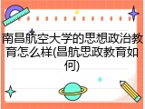 南昌航空大学的思想政治教育怎么样(昌航思政教育如何)