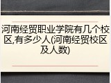 河南经贸职业学院有几个校区,有多少人(河南经贸校区及人数)