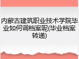 内蒙古建筑职业技术学院毕业如何调档案呢(毕业档案转递)