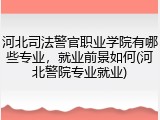 河北司法警官职业学院有哪些专业，就业前景如何(河北警院专业就业)