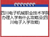 四川电子机械职业技术学院办理入学有什么攻略没(四川电子入学攻略)